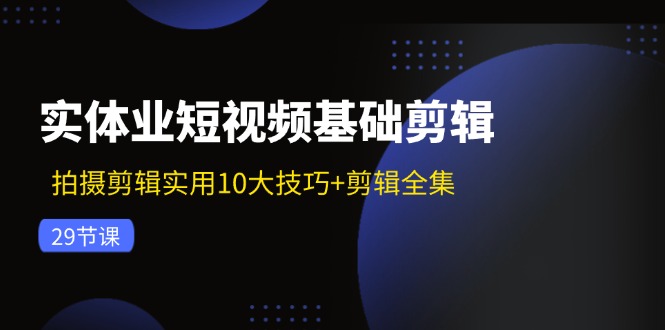 实体业短视频基础剪辑：拍摄剪辑实用10大技巧+剪辑全集(29节-全知学堂