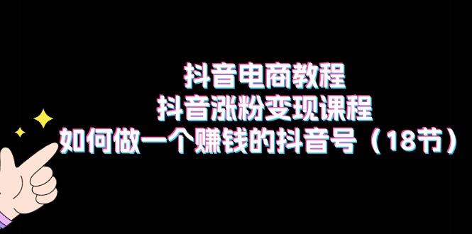 抖音电商教程：抖音涨粉变现课程：如何做一个赚钱的抖音号(18节-全知学堂