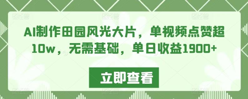 AI制作田园风光大片，单视频点赞超10w，无需基础，单日收益1900+【揭秘】-全知学堂