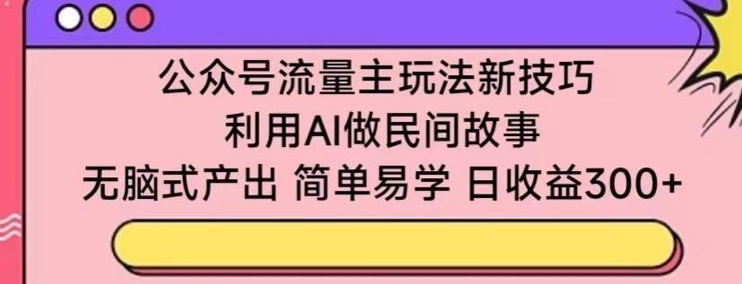 公众号流量主玩法新技巧，利用AI做民间故事 ，无脑式产出，简单易学，日收益300+【揭秘】-全知学堂