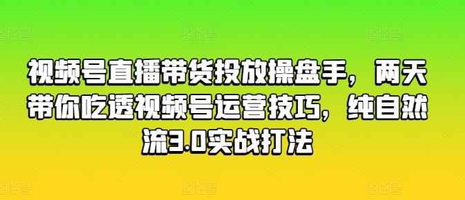 视频号直播带货投放操盘手，两天带你吃透视频号运营技巧，纯自然流3.0实战打法-全知学堂