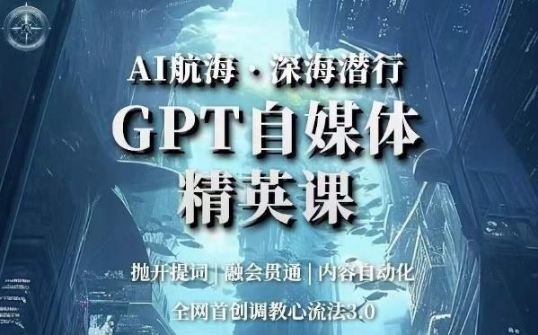 AI航海·深海潜行，GPT自媒体精英课，全网首创调教心流法3.0-全知学堂