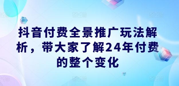 抖音付费全景推广玩法解析，带大家了解24年付费的整个变化-全知学堂