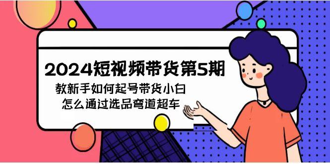 (9844期)2024短视频带货第5期，教新手如何起号，带货小白怎么通过选品弯道超车-全知学堂