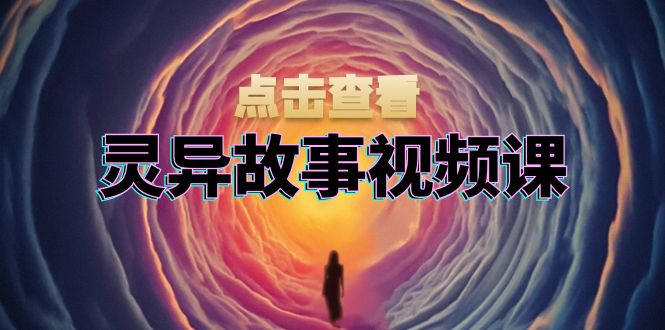 灵异故事视频课：文案、剪辑流程、画面处理及封面制作，助力创作者盈利-全知学堂