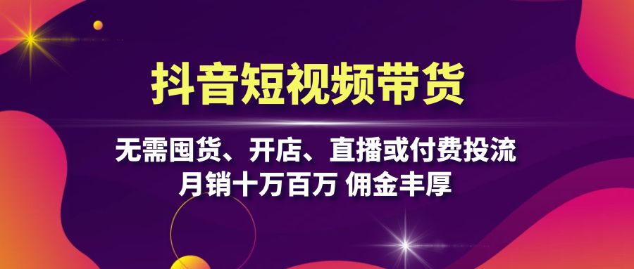 抖音短视频带货：无需囤货、开店、直播或付费投流，月销十万百万 佣金丰厚-全知学堂