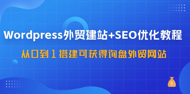 WordPress外贸建站+SEO优化教程，从0到1搭建可获得询盘外贸网站(57节课)-全知学堂