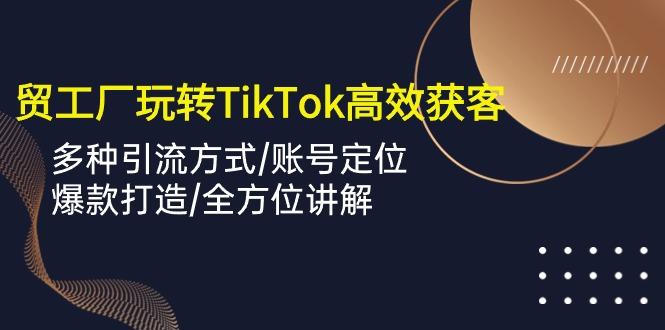 外贸工厂玩转TikTok高效获客，多种引流方式/账号定位/爆款打造/全方位讲解-全知学堂