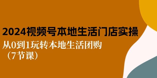 2024视频号短视频本地生活门店实操：从0到1玩转本地生活团购(7节课-全知学堂