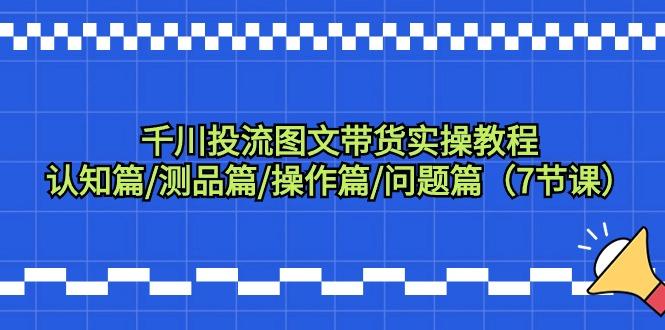 千川投流图文带货实操教程：认知篇/测品篇/操作篇/问题篇(7节课)-全知学堂