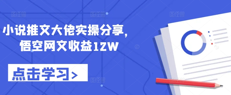 小说推文大佬实操分享，悟空网文收益12W-全知学堂