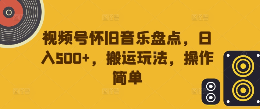 视频号怀旧音乐盘点，日入500+，搬运玩法，操作简单【揭秘】-全知学堂