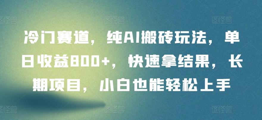 冷门赛道，纯AI搬砖玩法，单日收益800+，快速拿结果，长期项目，小白也能轻松上手【揭秘】-全知学堂