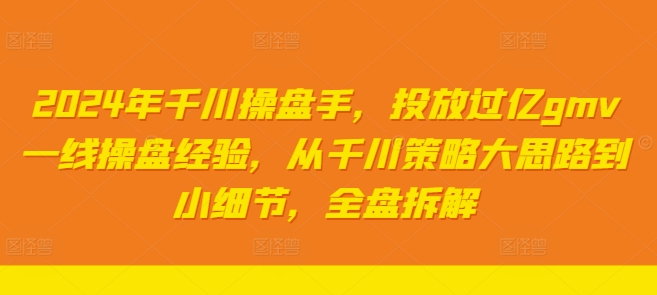 2024年千川操盘手，投放过亿gmv一线操盘经验，从千川策略大思路到小细节，全盘拆解-全知学堂