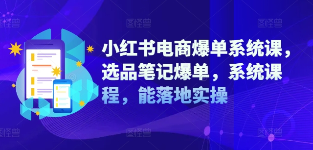 小红书电商爆单系统课，选品笔记爆单，系统课程，能落地实操-全知学堂