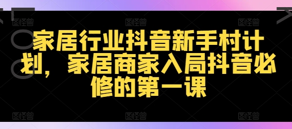 家居行业抖音新手村计划，家居商家入局抖音必修的第一课-全知学堂