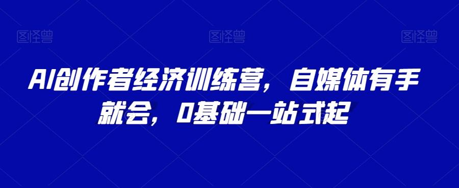 AI创作者经济训练营，自媒体有手就会，0基础一站式起-全知学堂