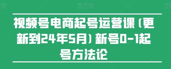 视频号电商起号运营课(更新24年7月)新号0-1起号方法论-全知学堂