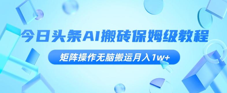 今日头条AI搬砖保姆级教程，矩阵操作无脑搬运月入1w+【揭秘】-全知学堂