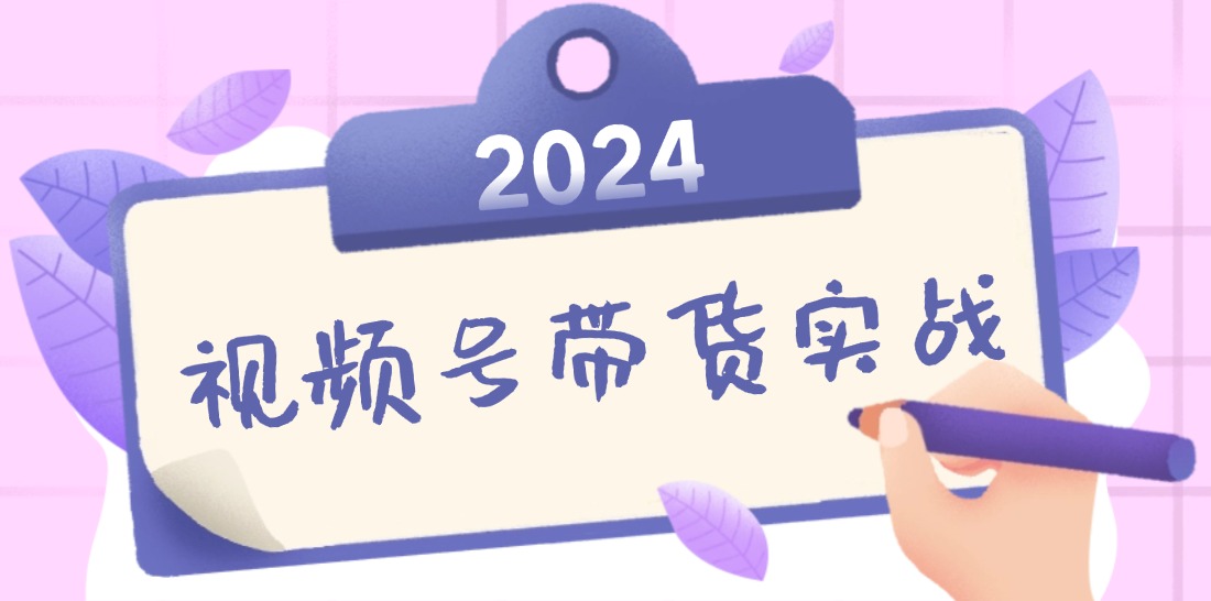 2024视频号最新带货实战课：无人直播/书单号卖货/个人IP口播 (附资料素材-全知学堂