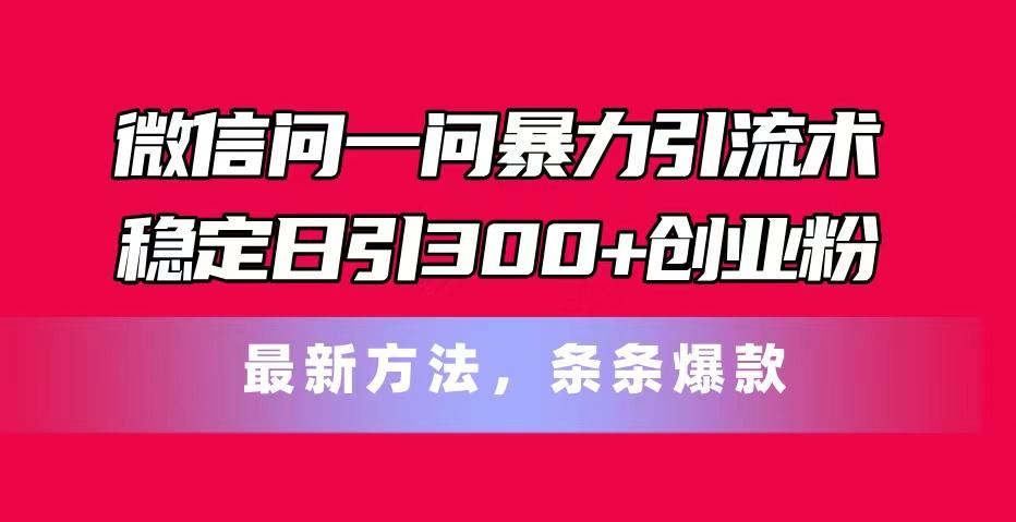 微信问一问暴力引流术，稳定日引300+创业粉，最新方法，条条爆款-全知学堂