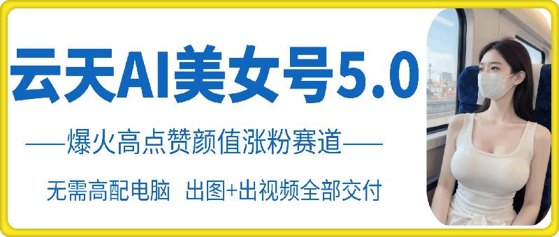 云天AI美女号5.0，爆火高点赞颜值涨粉赛道-全知学堂