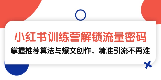 小红书训练营解锁流量密码，掌握推荐算法与爆文创作，精准引流不再难-全知学堂