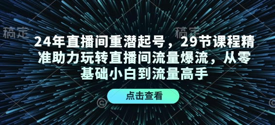 24年直播间重潜起号，29节课程精准助力玩转直播间流量爆流，从零基础小白到流量高手-全知学堂