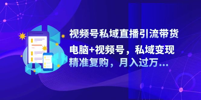 视频号私域直播引流带货：电脑+视频号，私域变现，精准复购，月入过万…-全知学堂