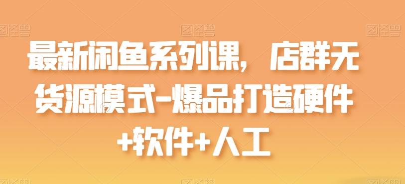 最新闲鱼系列课，店群无货源模式-爆品打造硬件+软件+人工-全知学堂