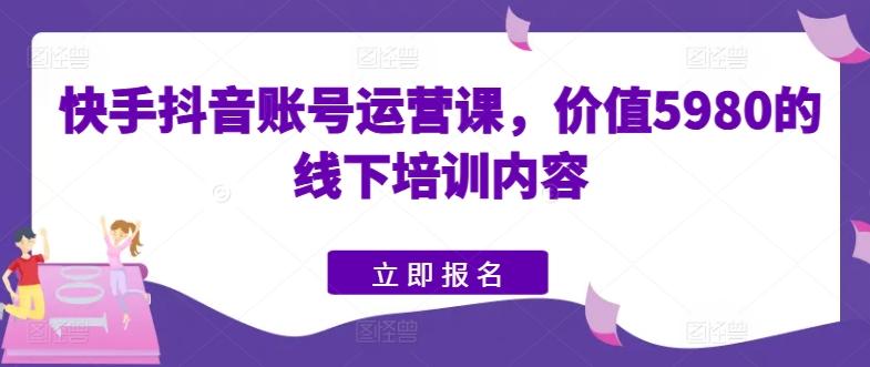 快手抖音账号运营课，价值5980的线下培训内容-全知学堂