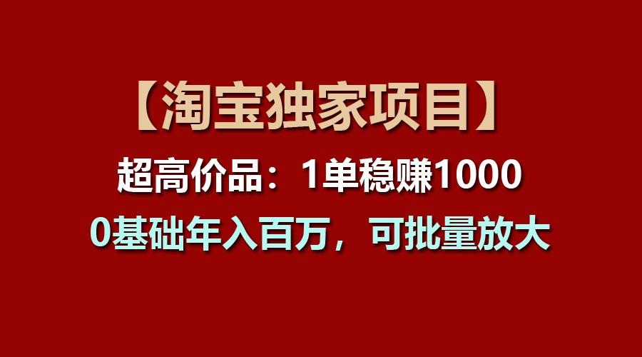 【淘宝独家项目】超高价品：1单稳赚1000多，0基础年入百万，可批量放大-全知学堂