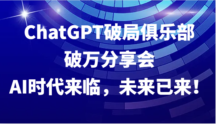 ChatGPT破局俱乐部破万分享会，AI时代来临，未来已来！-全知学堂