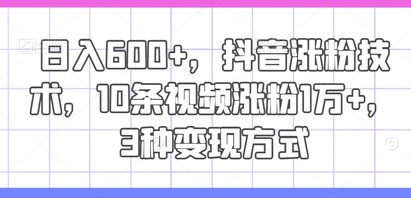 日入600+，抖音涨粉技术，10条视频涨粉1万+，3种变现方式【揭秘】-全知学堂