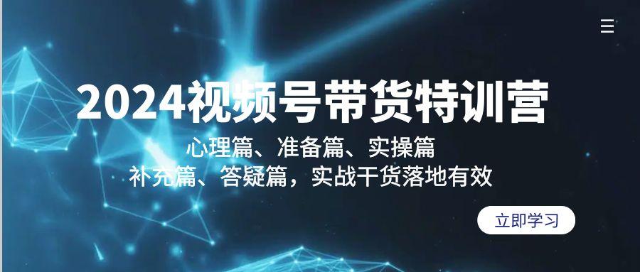 2024视频号带货特训营：心理篇、准备篇、实操篇、补充篇、答疑篇，实战…-全知学堂