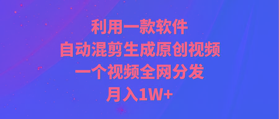 (9472期)利用一款软件，自动混剪生成原创视频，一个视频全网分发，月入1W+附软件-全知学堂