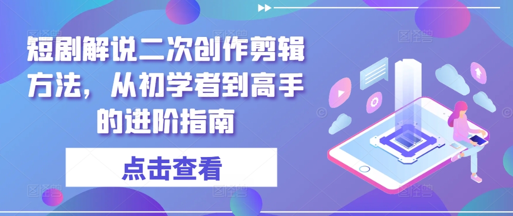 短剧解说二次创作剪辑方法，从初学者到高手的进阶指南-全知学堂