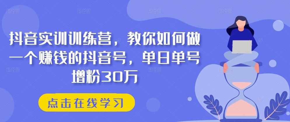 抖音实训训练营，教你如何做一个赚钱的抖音号，单日单号增粉30万-全知学堂