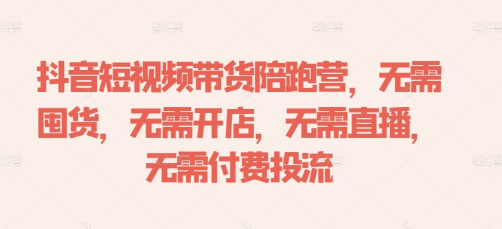 抖音短视频带货陪跑营，无需囤货、无需开店、无需直播,无需付费投流-全知学堂