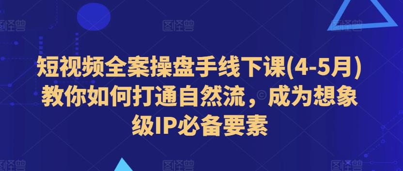 短视频全案操盘手线下课(4-5月)教你如何打通自然流，成为想象级IP必备要素-全知学堂