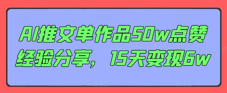 AI推文单作品50w点赞经验分享，15天变现6w-全知学堂