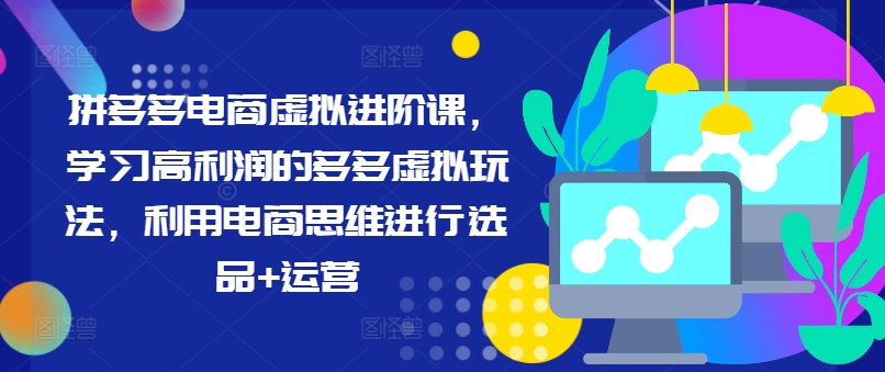 拼多多电商虚拟进阶课，学习高利润的多多虚拟玩法，利用电商思维进行选品+运营-全知学堂