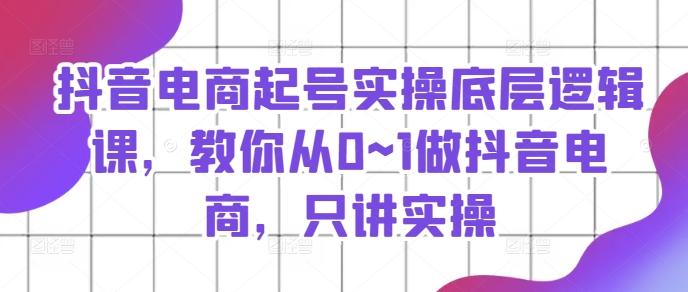 抖音电商起号实操底层逻辑课，教你从0~1做抖音电商，只讲实操-全知学堂