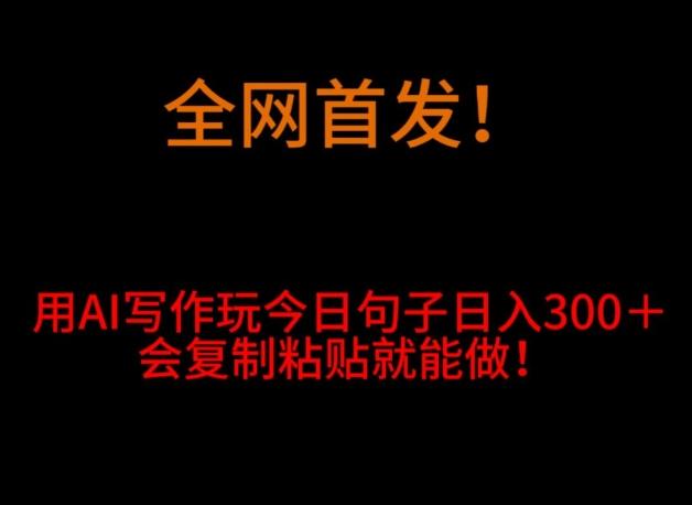 全网首发！用AI写作玩今日句子‌日入300＋，会复制粘贴就能做！-全知学堂