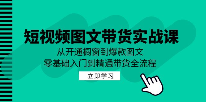 短视频图文带货实战课：从开通橱窗到爆款图文，零基础入门到精通带货-全知学堂