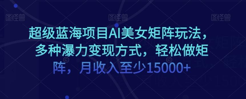 超级蓝海项目AI美女矩阵玩法，多种瀑力变现方式，轻松做矩阵，月收入至少15000+【揭秘】-全知学堂