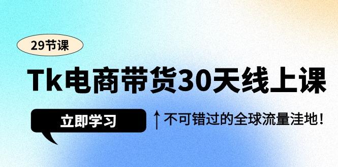 (9463期)Tk电商带货30天线上课，不可错过的全球流量洼地(29节课)-全知学堂