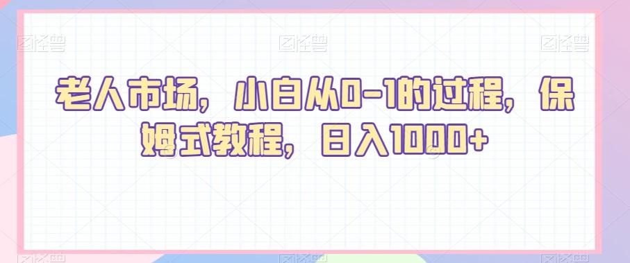 老人市场，小白从0-1的过程，保姆式教程，日入1000+-全知学堂