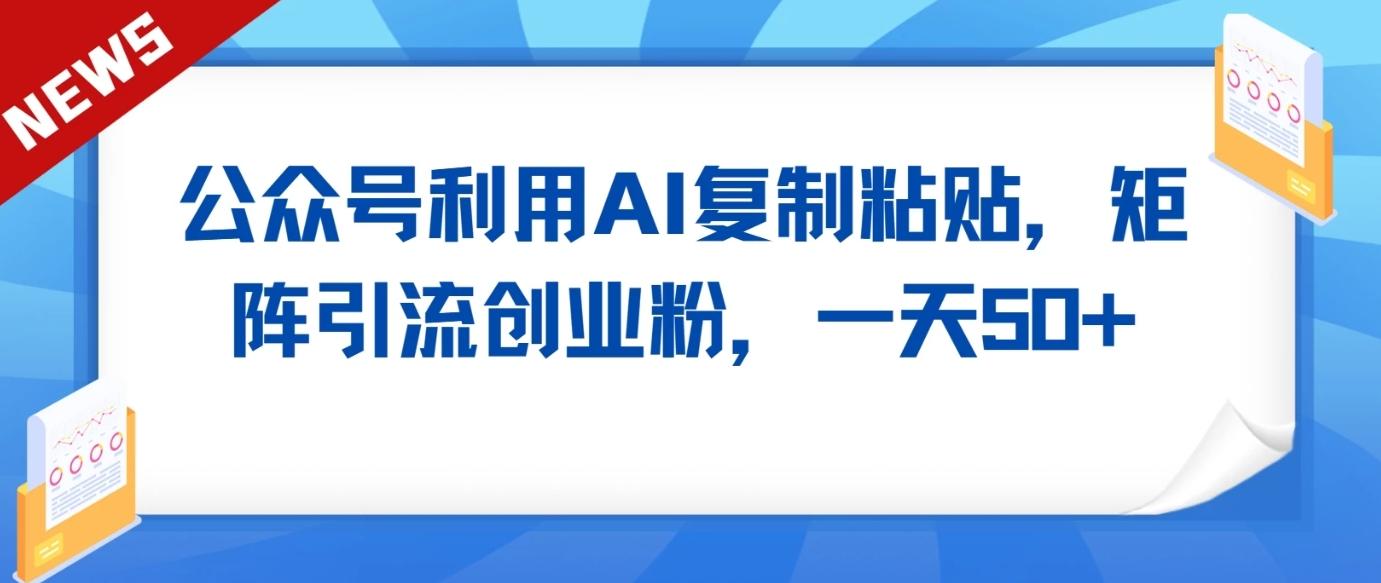 公众号利用AI工具复制粘贴矩阵引流创业粉，一天50+-全知学堂