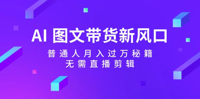 AI图文带货新风口：普通人月入过万秘籍，无需直播剪辑-全知学堂